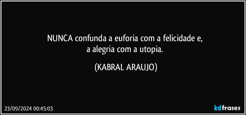 NUNCA confunda a euforia com a felicidade e, 
a alegria com a utopia. (KABRAL ARAUJO)