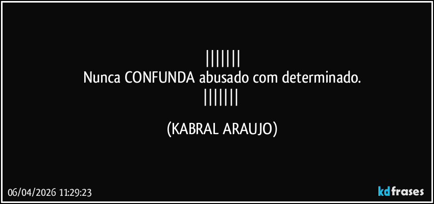 
Nunca CONFUNDA abusado com determinado.
 (KABRAL ARAUJO)