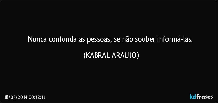 Nunca confunda as pessoas, se não souber informá-las. (KABRAL ARAUJO)