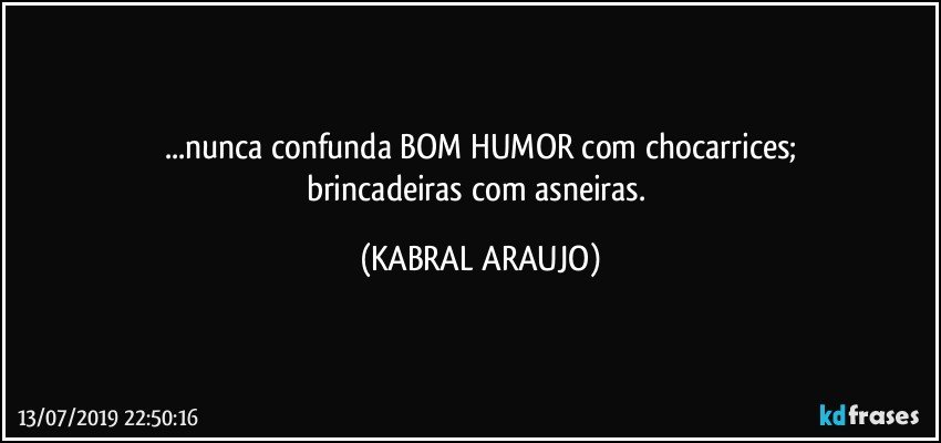 ...nunca confunda BOM HUMOR com chocarrices;
brincadeiras com asneiras. (KABRAL ARAUJO)