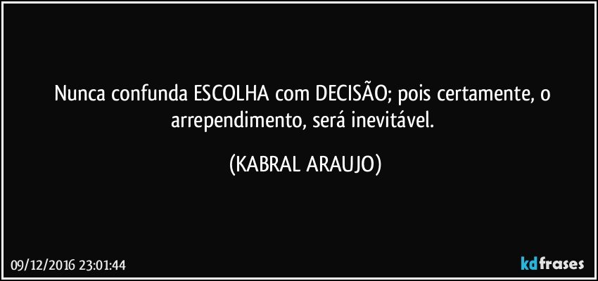 Nunca confunda ESCOLHA com DECISÃO; pois certamente, o arrependimento, será inevitável. (KABRAL ARAUJO)