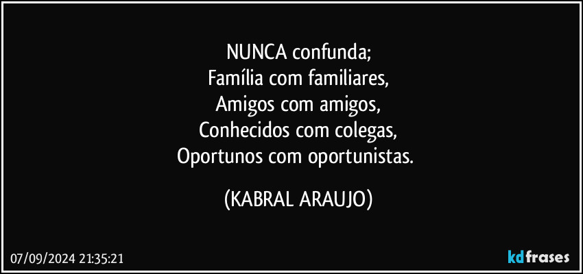 NUNCA confunda;
Família com familiares,
Amigos com amigos,
Conhecidos com colegas,
Oportunos com oportunistas. (KABRAL ARAUJO)