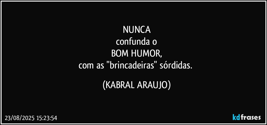 NUNCA
confunda o
BOM HUMOR,
com as "brincadeiras" sórdidas. (KABRAL ARAUJO)