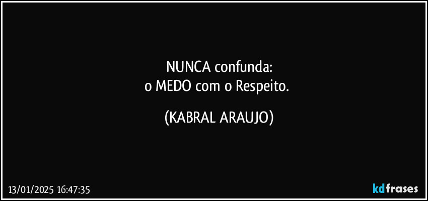 NUNCA confunda:
o MEDO com o Respeito. (KABRAL ARAUJO)