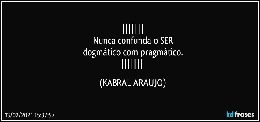 
Nunca confunda o SER
dogmático com pragmático.
 (KABRAL ARAUJO)