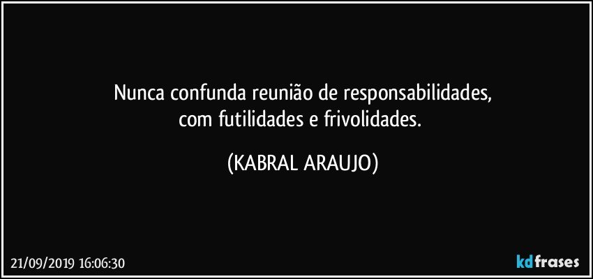 Nunca confunda reunião de responsabilidades,
com futilidades e frivolidades. (KABRAL ARAUJO)