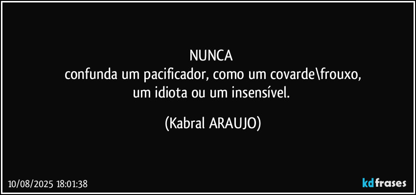 NUNCA 
confunda um pacificador, como um covarde\frouxo,
um idiota ou um insensível. (KABRAL ARAUJO)