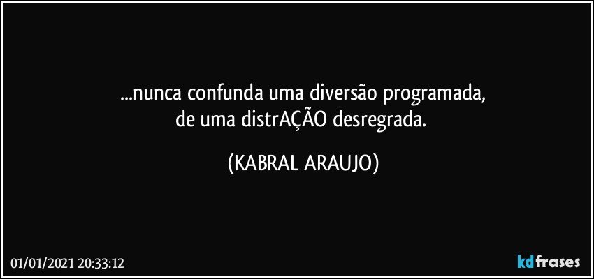 ...nunca confunda uma diversão programada,
de uma distrAÇÃO desregrada. (KABRAL ARAUJO)