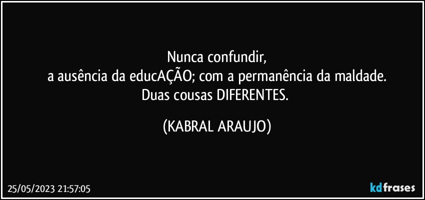 Nunca confundir,
a ausência da educAÇÃO; com a permanência da maldade.
Duas cousas DIFERENTES. (KABRAL ARAUJO)