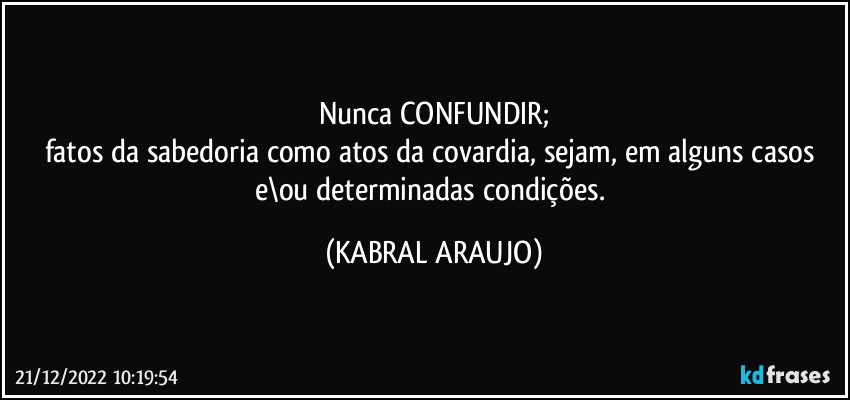 Nunca CONFUNDIR;
fatos da sabedoria como atos da covardia, sejam, em alguns casos e\ou determinadas condições. (KABRAL ARAUJO)