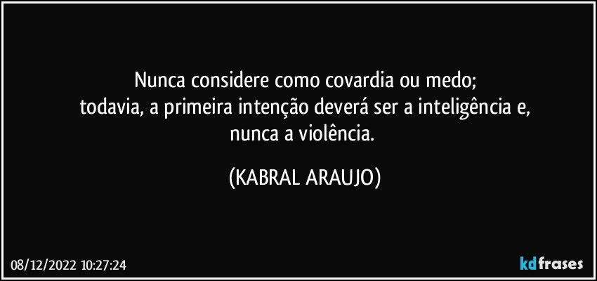 Nunca considere como covardia ou medo;
todavia, a primeira intenção deverá ser a inteligência e,
nunca a violência. (KABRAL ARAUJO)