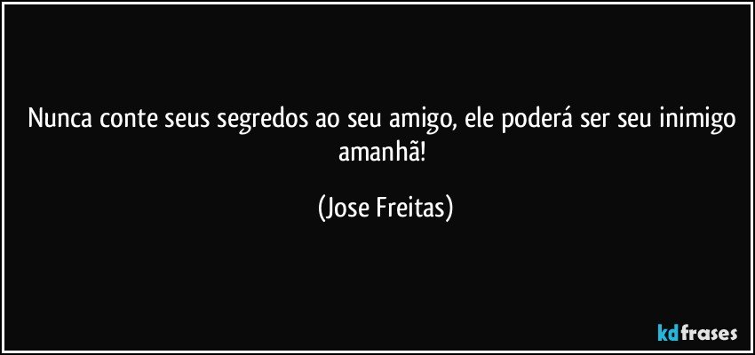 Nunca conte seus segredos ao seu amigo, ele poderá ser seu inimigo amanhã! (Jose Freitas)