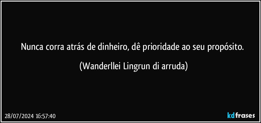 Nunca corra atrás de dinheiro, dê prioridade ao seu propósito. (Wanderllei Lingrun di arruda)