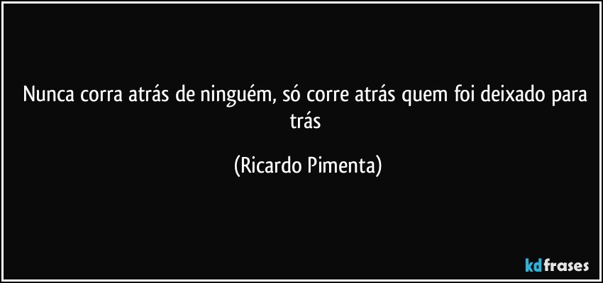 Nunca corra atrás de ninguém, só corre atrás quem foi deixado para trás (Ricardo Pimenta)