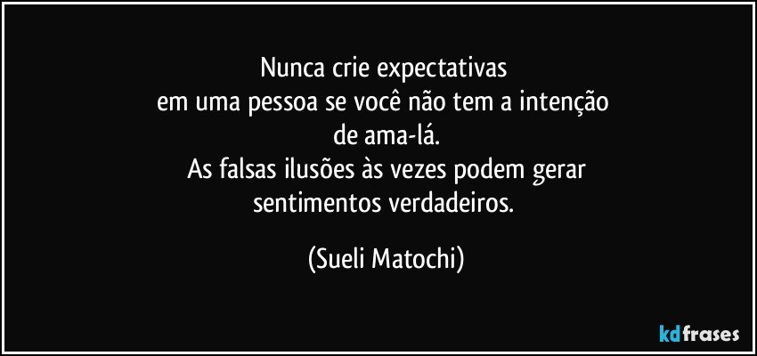 Nunca crie expectativas 
em uma pessoa se você não tem a intenção 
de ama-lá.
As falsas ilusões às vezes podem gerar
sentimentos verdadeiros. (Sueli Matochi)