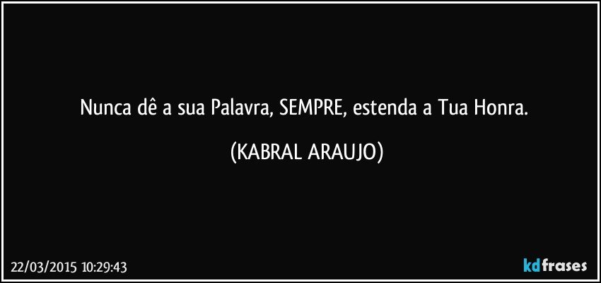 Nunca dê a sua Palavra, SEMPRE, estenda a Tua Honra. (KABRAL ARAUJO)