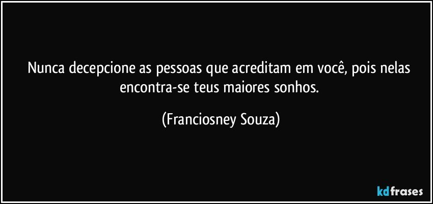 Nunca decepcione as pessoas que acreditam em você, pois nelas encontra-se teus maiores sonhos. (Franciosney Souza)