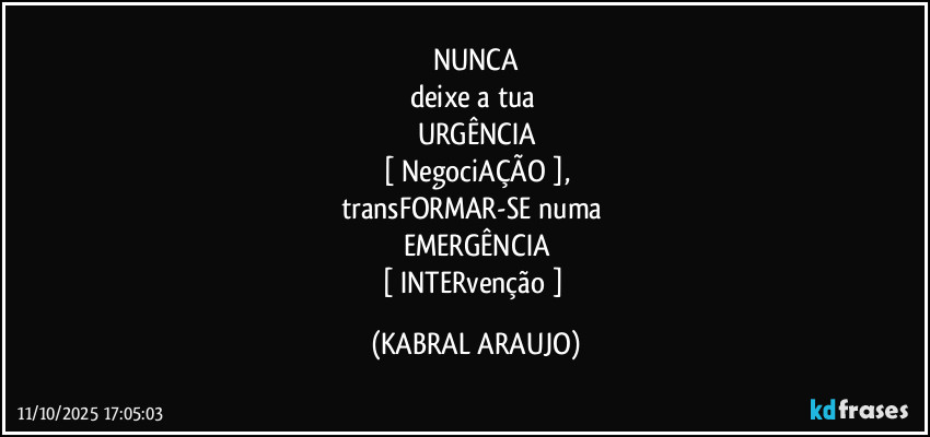 NUNCA
deixe a tua 
URGÊNCIA
[ NegociAÇÃO ],
transFORMAR-SE numa 
EMERGÊNCIA
[ INTERvenção ] (KABRAL ARAUJO)