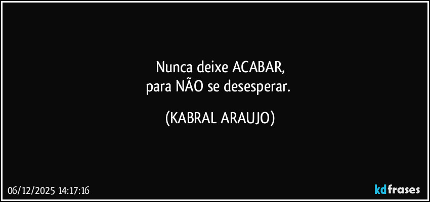 Nunca deixe ACABAR,
para NÃO se desesperar. (KABRAL ARAUJO)