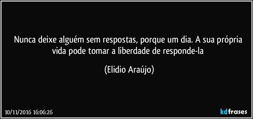 Nunca deixe alguém sem respostas, porque um dia. A sua própria vida pode tomar a liberdade de responde-la (Elidio Araújo)