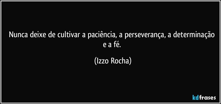 Nunca deixe de cultivar a paciência, a perseverança, a determinação e a fé. (Izzo Rocha)