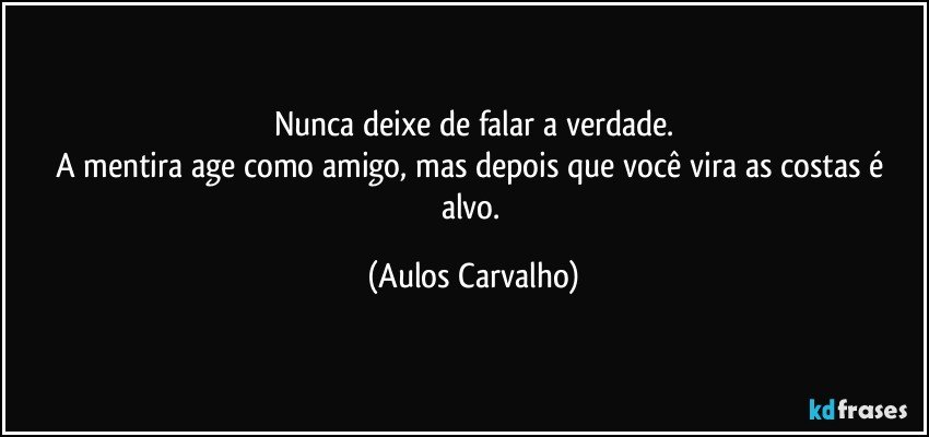 Nunca deixe de falar a verdade.
A mentira age como amigo, mas depois que você vira as costas é alvo. (Aulos Carvalho)