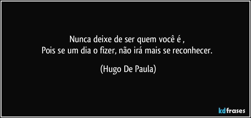 Nunca deixe de ser quem você é , 
Pois se um dia o fizer, não irá mais se reconhecer. (Hugo De Paula)