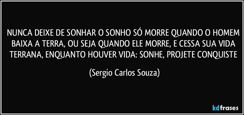 NUNCA DEIXE DE SONHAR O SONHO SÓ MORRE QUANDO O HOMEM BAIXA A TERRA, OU SEJA QUANDO ELE MORRE, E CESSA SUA VIDA TERRANA, ENQUANTO HOUVER VIDA: SONHE, PROJETE CONQUISTE (Sergio Carlos Souza)