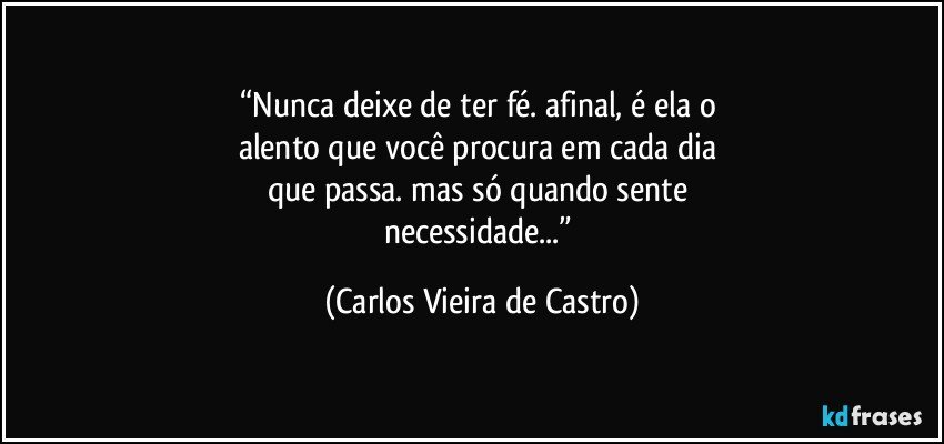 “Nunca deixe de ter fé. afinal, é ela o 
alento que você procura em cada dia 
que passa. mas só quando sente 
necessidade...” (Carlos Vieira de Castro)