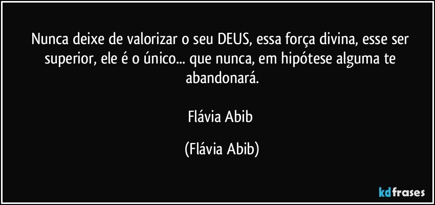 Nunca deixe de valorizar o seu DEUS, essa força divina, esse ser superior, ele é o único... que nunca, em hipótese alguma te abandonará.

Flávia Abib (Flávia Abib)