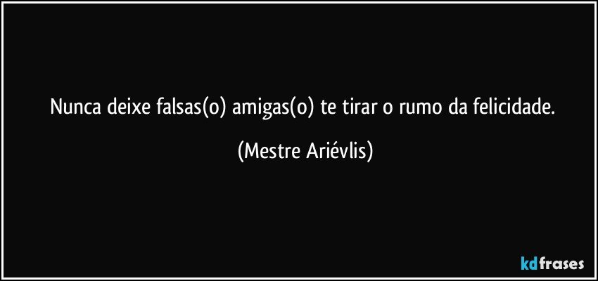 Nunca deixe falsas(o) amigas(o) te tirar o rumo da felicidade. (Mestre Ariévlis)