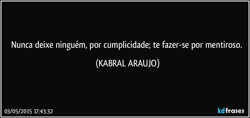 Nunca deixe ninguém, por cumplicidade; te fazer-se por mentiroso. (KABRAL ARAUJO)