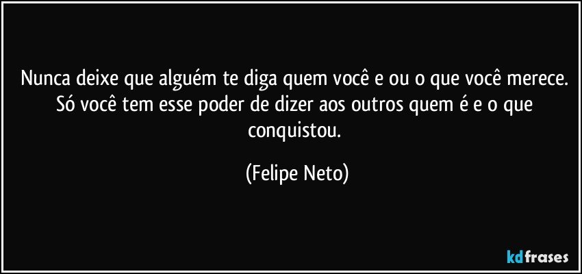 Nunca deixe que alguém te diga quem você e ou o que você merece. Só você tem esse poder de dizer aos outros quem é e o que conquistou. (Felipe Neto)