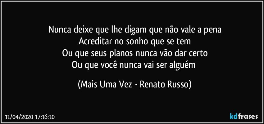 Nunca deixe que lhe digam que não vale a pena
Acreditar no sonho que se tem
Ou que seus planos nunca vão dar certo
Ou que você nunca vai ser alguém (Mais Uma Vez - Renato Russo)