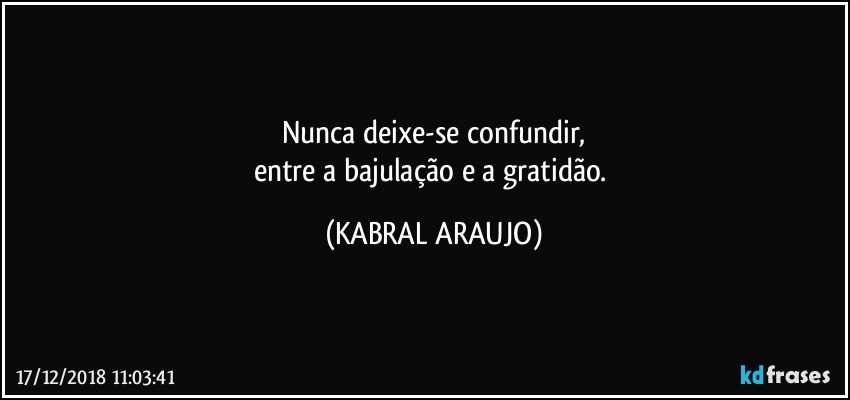 Nunca deixe-se confundir,
entre a bajulação e a gratidão. (KABRAL ARAUJO)