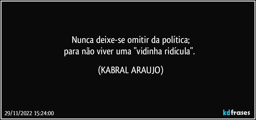 Nunca deixe-se omitir da política;
para não viver uma "vidinha ridícula". (KABRAL ARAUJO)