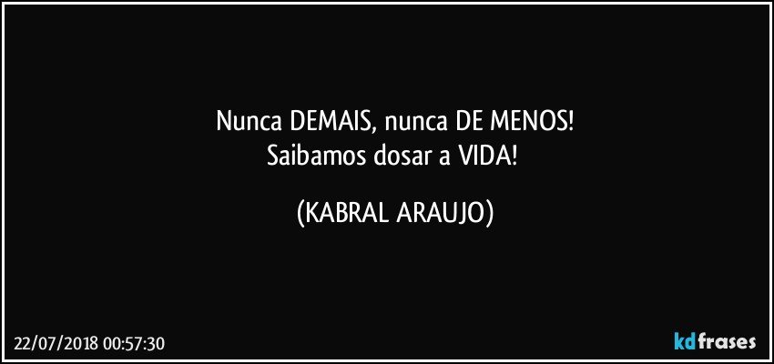 Nunca DEMAIS, nunca DE MENOS!
Saibamos dosar a VIDA! (KABRAL ARAUJO)