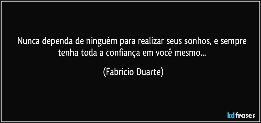 Nunca dependa de ninguém para realizar seus sonhos, e sempre tenha toda a confiança em você mesmo... (Fabricio Duarte)