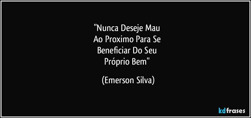 "Nunca Deseje Mau 
Ao Proximo Para Se 
Beneficiar Do Seu 
Próprio Bem" (Emerson Silva)