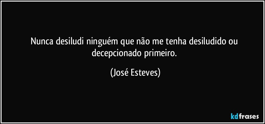 Nunca desiludi ninguém que não me tenha desiludido ou decepcionado primeiro. (José Esteves)