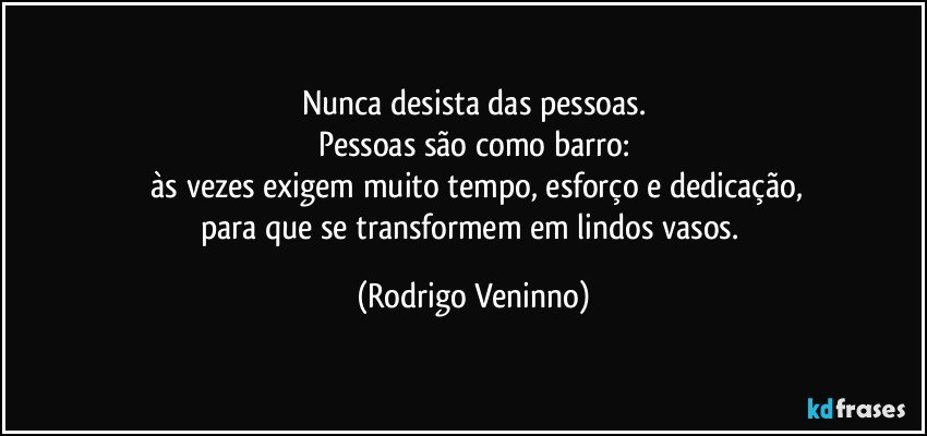 Nunca desista das pessoas.
Pessoas são como barro:
 às vezes exigem muito tempo, esforço e dedicação,
para que se transformem em lindos vasos. (Rodrigo Veninno)