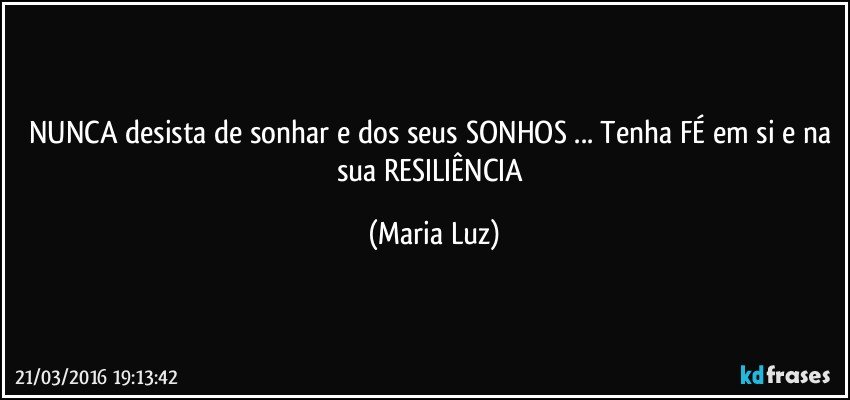 NUNCA desista de sonhar e dos seus SONHOS ... Tenha FÉ em si e na sua RESILIÊNCIA (Maria Luz)