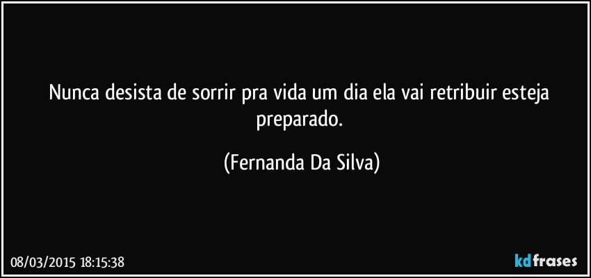 Nunca desista de sorrir pra vida um dia ela vai retribuir esteja preparado. (Fernanda Da Silva)