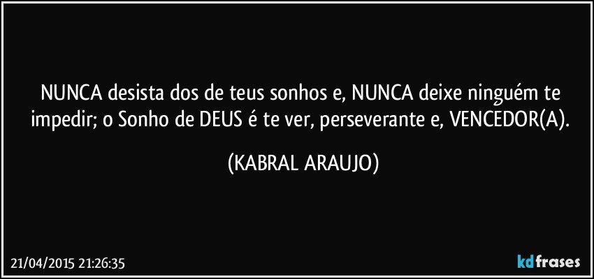 NUNCA desista dos de teus sonhos e, NUNCA deixe ninguém te impedir; o Sonho de DEUS é te ver, perseverante e, VENCEDOR(A). (KABRAL ARAUJO)