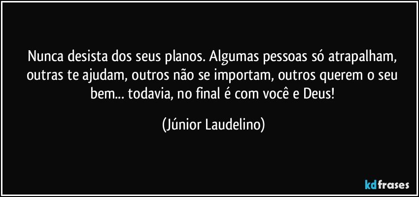 Nunca desista dos seus planos. Algumas pessoas só atrapalham, outras te ajudam, outros não se importam, outros querem o seu bem... todavia, no final é com você e Deus! (Júnior Laudelino)