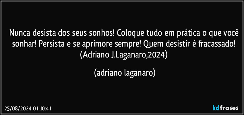 Nunca desista dos seus sonhos! Coloque tudo em prática o que você sonhar! Persista e se aprimore sempre! Quem desistir é fracassado! 
(Adriano J.Laganaro,2024) (adriano laganaro)