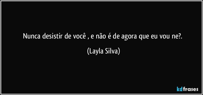 Nunca desistir de você , e não é de agora que eu vou ne?. (Layla Silva)
