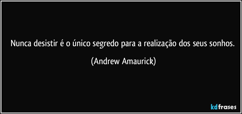 Nunca desistir é o único segredo para a realização dos seus sonhos. (Andrew Amaurick)