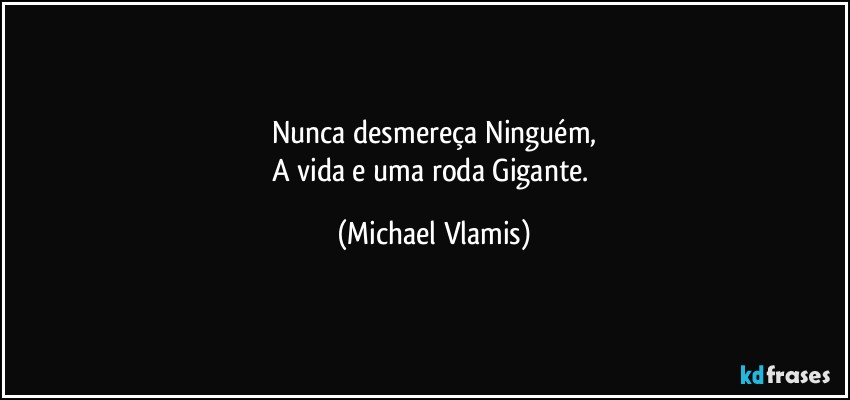 Nunca desmereça Ninguém,
A vida e uma roda Gigante. (Michael Vlamis)