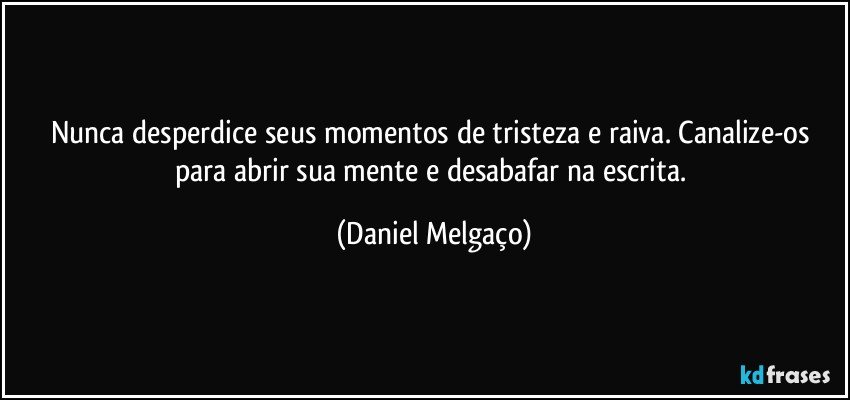 Nunca desperdice seus momentos de tristeza e raiva. Canalize-os para abrir sua mente e desabafar na escrita. (Daniel Melgaço)